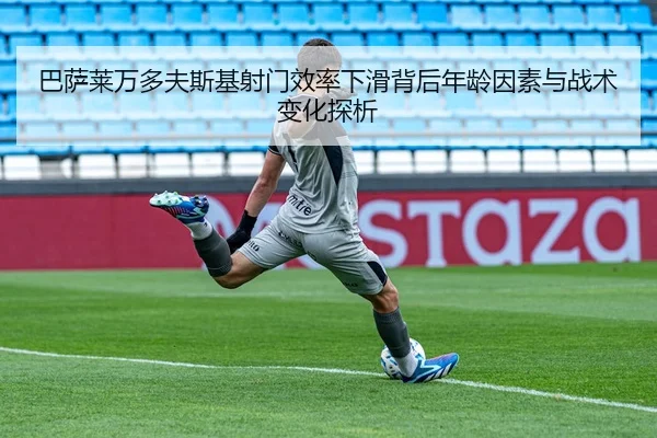 巴萨莱万多夫斯基射门效率下滑背后年龄因素与战术变化探析