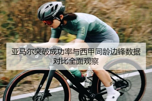 亚马尔突破成功率与西甲同龄边锋数据对比全面观察