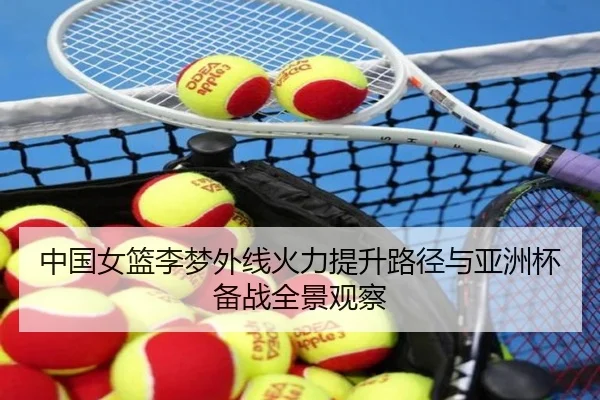 中国女篮李梦外线火力提升路径与亚洲杯备战全景观察