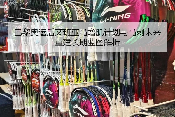 巴黎奥运后文班亚马增肌计划与马刺未来重建长期蓝图解析