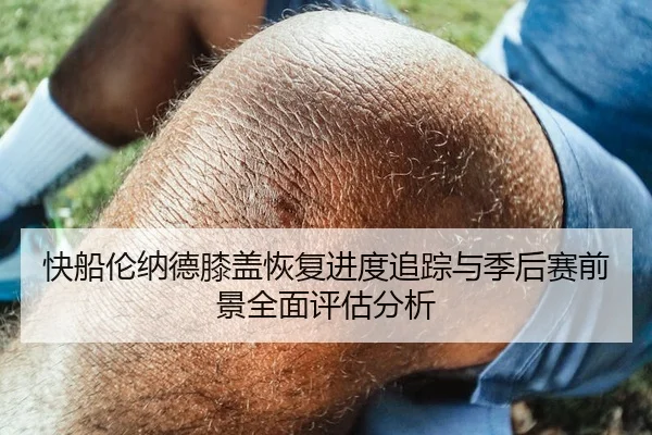 快船伦纳德膝盖恢复进度追踪与季后赛前景全面评估分析
