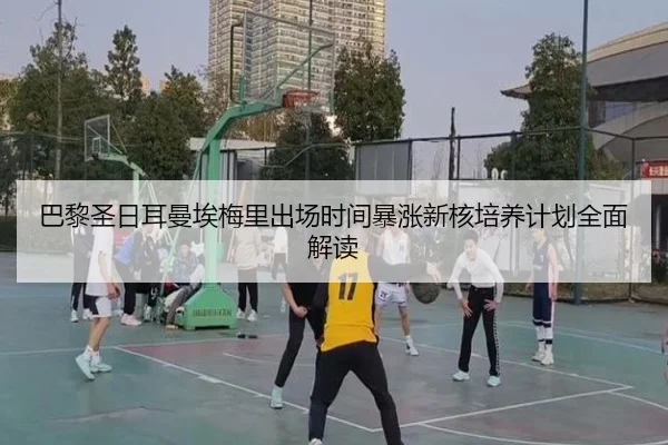 巴黎圣日耳曼埃梅里出场时间暴涨新核培养计划全面解读
