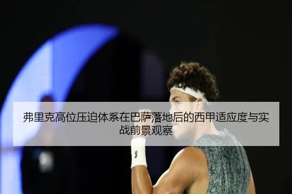 弗里克高位压迫体系在巴萨落地后的西甲适应度与实战前景观察
