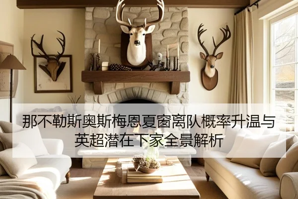 那不勒斯奥斯梅恩夏窗离队概率升温与英超潜在下家全景解析